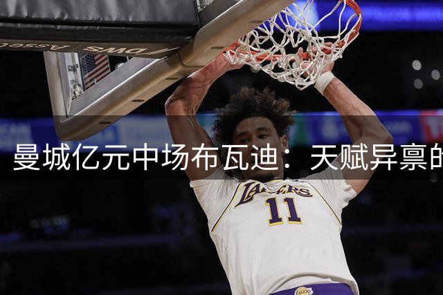 曼城亿元中场布瓦迪：天赋异禀的"00后"新核